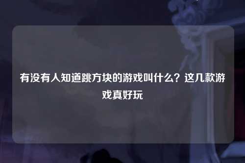 有没有人知道跳方块的游戏叫什么？这几款游戏真好玩