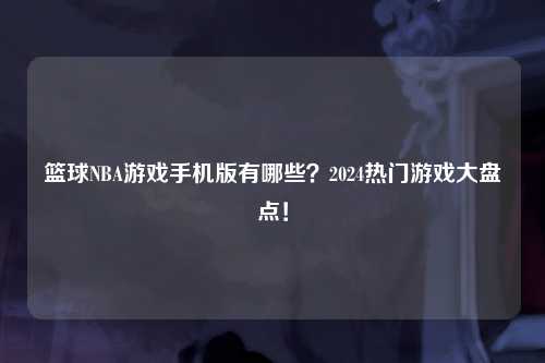 篮球NBA游戏手机版有哪些？2024热门游戏大盘点！