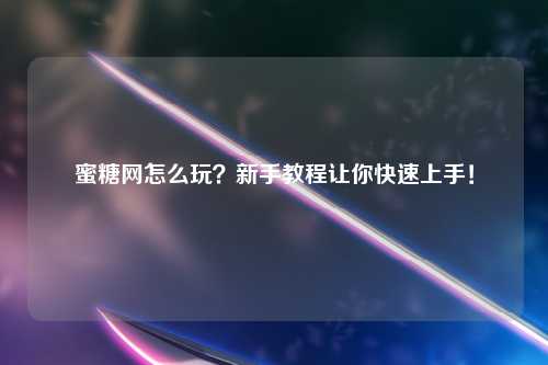 蜜糖网怎么玩？新手教程让你快速上手！