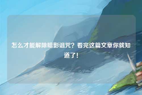 怎么才能解除暗影诅咒？看完这篇文章你就知道了！