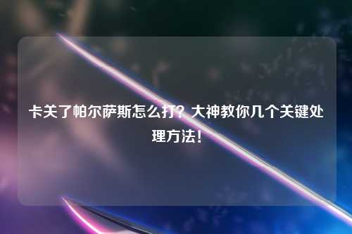 卡关了帕尔萨斯怎么打？大神教你几个关键处理方法！