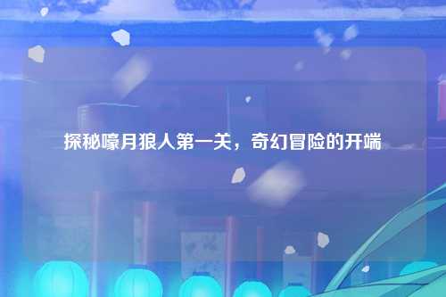探秘嚎月狼人第一关，奇幻冒险的开端