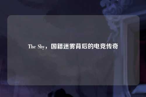 The Shy，国籍迷雾背后的电竞传奇