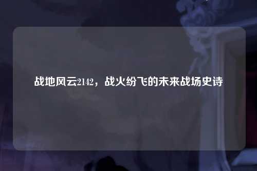 战地风云2142，战火纷飞的未来战场史诗