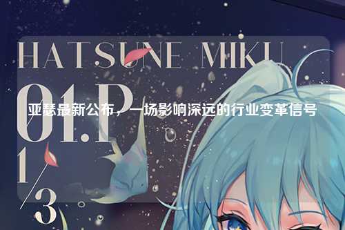 亚瑟最新公布，一场影响深远的行业变革信号