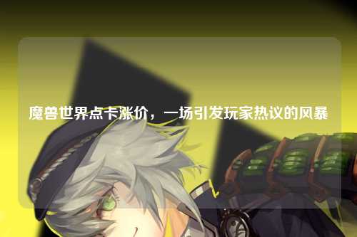 魔兽世界点卡涨价,一场引发玩家热议的风暴