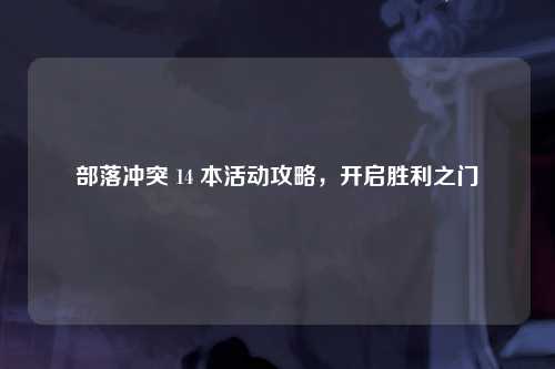 部落冲突 14 本活动攻略，开启胜利之门