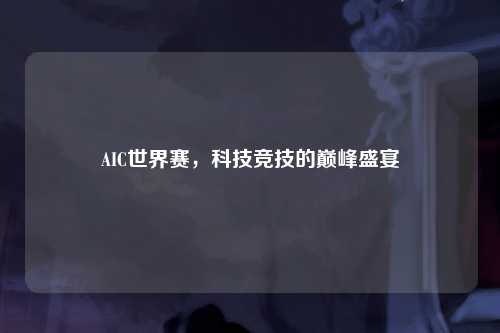 AIC世界赛，科技竞技的巅峰盛宴
