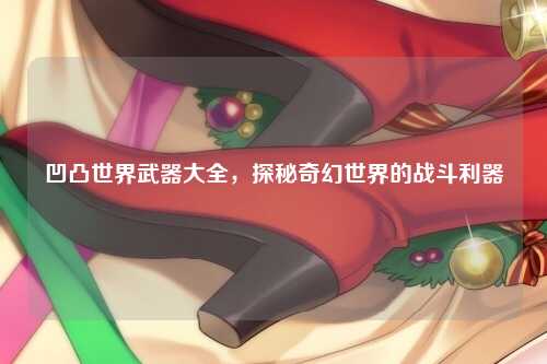 凹凸世界武器大全，探秘奇幻世界的战斗利器