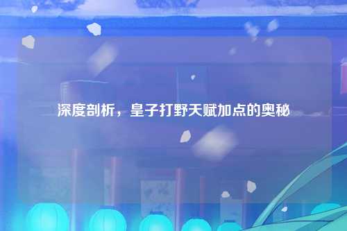 深度剖析，皇子打野天赋加点的奥秘