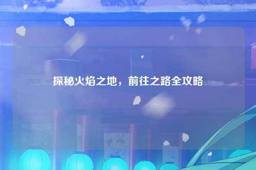 探秘火焰之地，前往之路全攻略