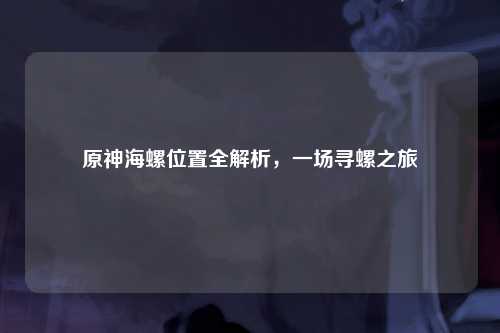 原神海螺位置全解析，一场寻螺之旅