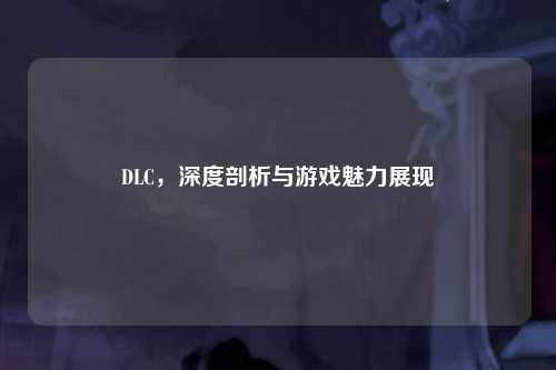 DLC，深度剖析与游戏魅力展现
