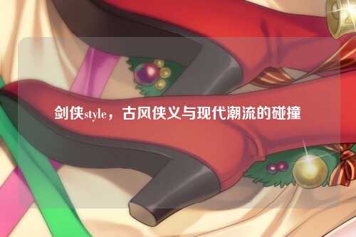 剑侠style，古风侠义与现代潮流的碰撞