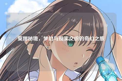 莫娜秘境，梦幻与现实交织的奇幻之旅