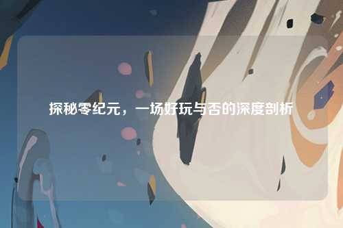 探秘零纪元，一场好玩与否的深度剖析