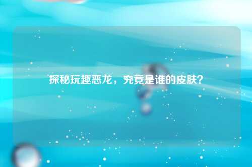 探秘玩趣恶龙，究竟是谁的皮肤？