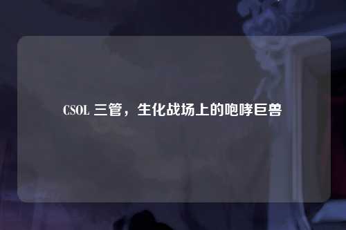 CSOL 三管，生化战场上的咆哮巨兽