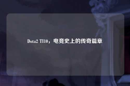Dota2 TI10，电竞史上的传奇篇章