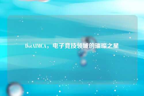 DotAIMCA，电子竞技领域的璀璨之星