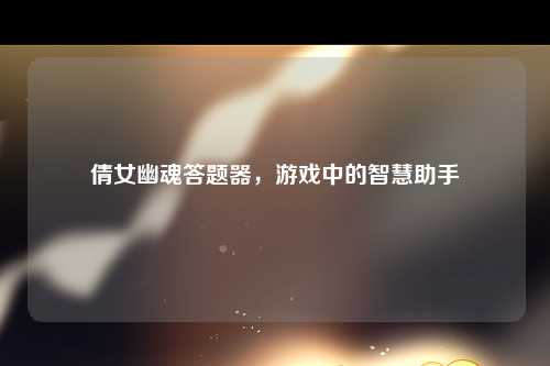 倩女幽魂答题器，游戏中的智慧助手