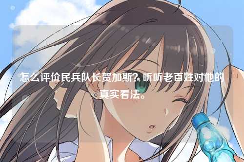 怎么评价民兵队长贺加斯？听听老百姓对他的真实看法。