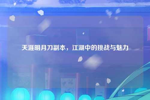 天涯明月刀副本，江湖中的挑战与魅力