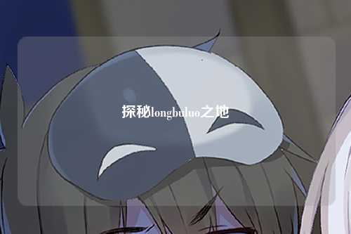 探秘longbuluo之地
