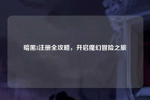 暗黑3注册全攻略,开启魔幻冒险之旅