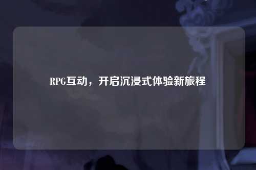 RPG互动，开启沉浸式体验新旅程