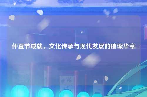 仲夏节成就，文化传承与现代发展的璀璨华章