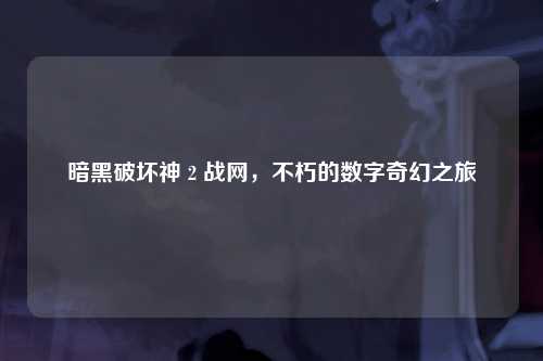 暗黑破坏神 2 战网，不朽的数字奇幻之旅
