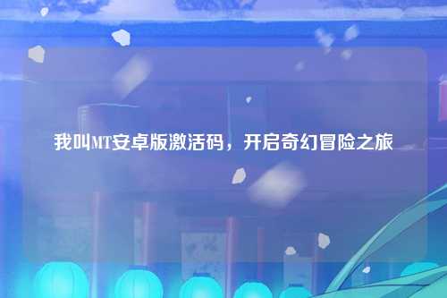 我叫MT安卓版激活码，开启奇幻冒险之旅