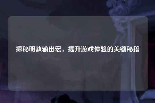 探秘明教输出宏,提升游戏体验的关键秘籍