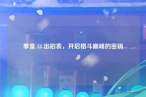 拳皇 13 出招表，开启格斗巅峰的密钥