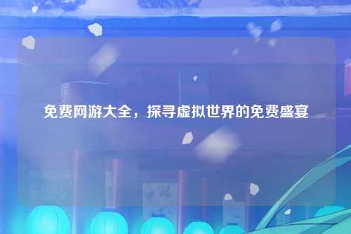 免费网游大全，探寻虚拟世界的免费盛宴