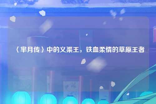 〈芈月传〉中的义渠王，铁血柔情的草原王者