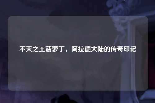 不灭之王菠萝丁，阿拉德大陆的传奇印记