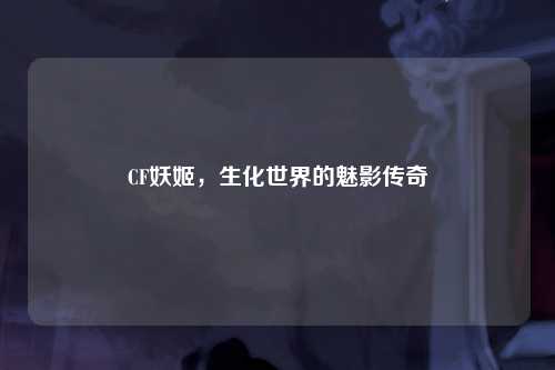 CF妖姬，生化世界的魅影传奇