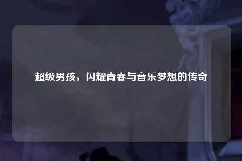 超级男孩，闪耀青春与音乐梦想的传奇