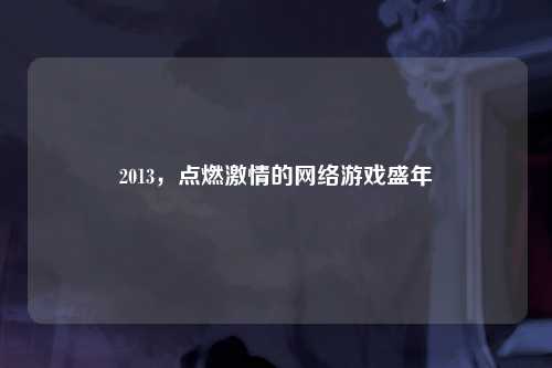 2013，点燃激情的网络游戏盛年