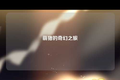 萌猪的奇幻之旅
