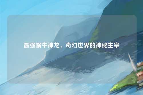 最强蜗牛神龙，奇幻世界的神秘主宰