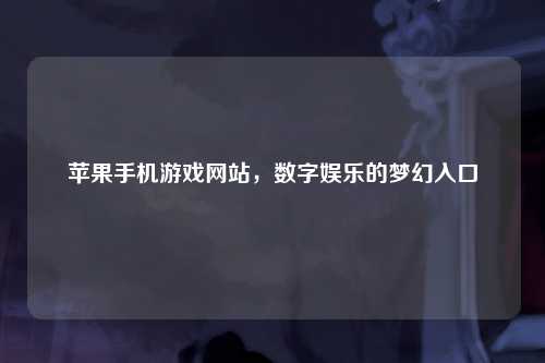 苹果手机游戏网站，数字娱乐的梦幻入口