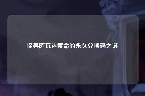 探寻阿瓦达索命的永久兑换码之谜