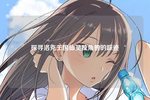 探寻洛克王国仙灵独角兽的踪迹