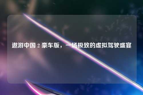 遨游中国 2 豪车版，一场极致的虚拟驾驶盛宴