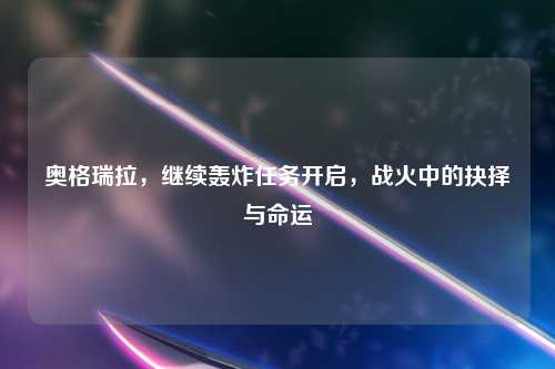 奥格瑞拉，继续轰炸任务开启，战火中的抉择与命运