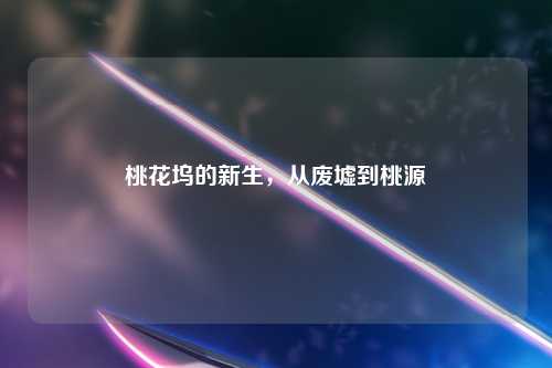 桃花坞的新生，从废墟到桃源