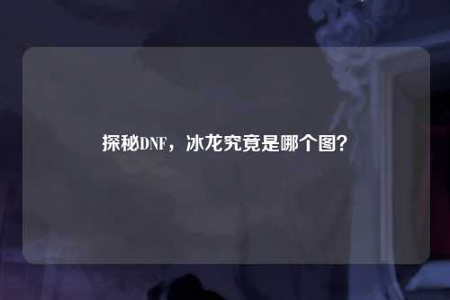 探秘DNF，冰龙究竟是哪个图？